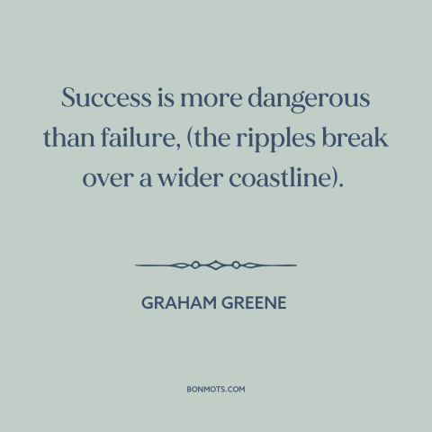 A quote by Graham Greene about success and failure: “Success is more dangerous than failure, (the ripples break over a…”