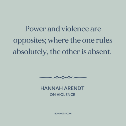 A quote by Hannah Arendt about power: “Power and violence are opposites; where the one rules absolutely, the other is…”