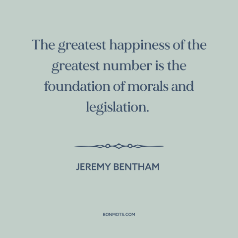 A quote by Jeremy Bentham about utilitarianism: “The greatest happiness of the greatest number is the foundation…”