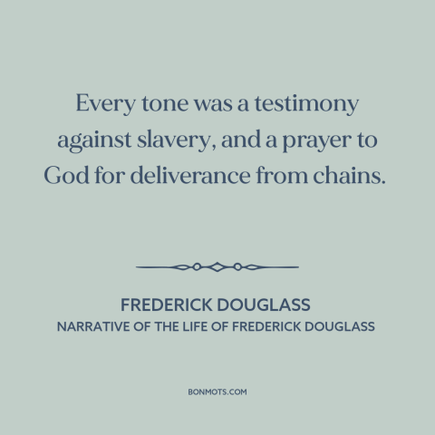 A quote by Frederick Douglass about slave songs: “Every tone was a testimony against slavery, and a prayer to God…”