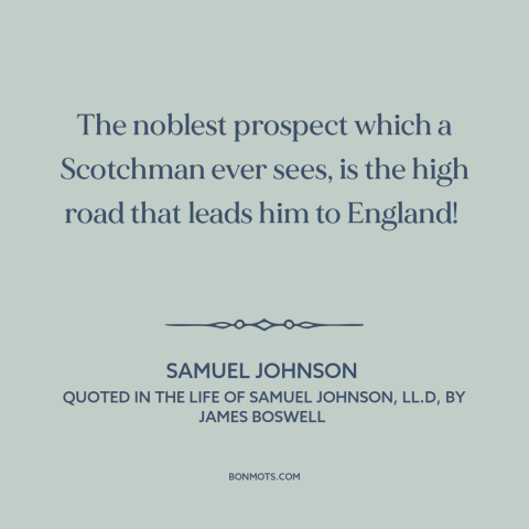 A quote by Samuel Johnson about scotland: “The noblest prospect which a Scotchman ever sees, is the high road that leads…”