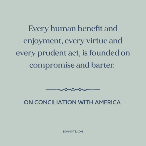 A quote by Edmund Burke about compromise: “Every human benefit and enjoyment, every virtue and every prudent act, is…”