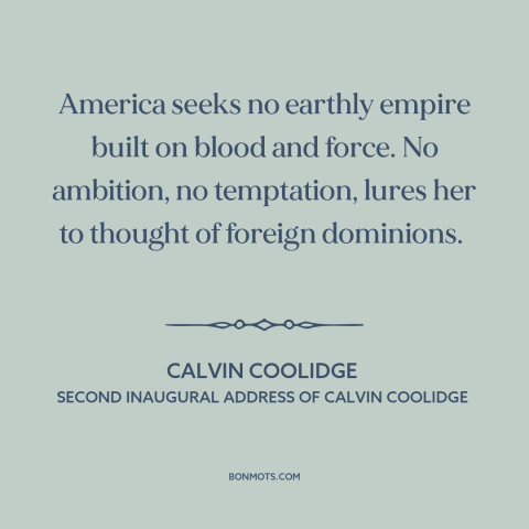 A quote by Calvin Coolidge about American imperialism: “America seeks no earthly empire built on blood and force.”