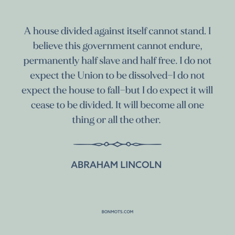 A quote by Abraham Lincoln about political division: “A house divided against itself cannot stand. I believe this…”