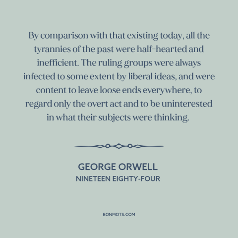 A quote by George Orwell about tyranny: “By comparison with that existing today, all the tyrannies of the past were…”