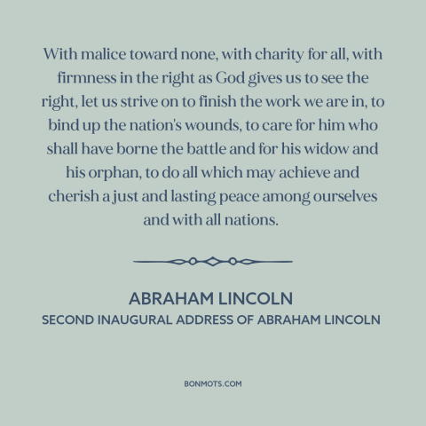 A quote by Abraham Lincoln about reconstruction: “With malice toward none, with charity for all, with firmness in the right…”