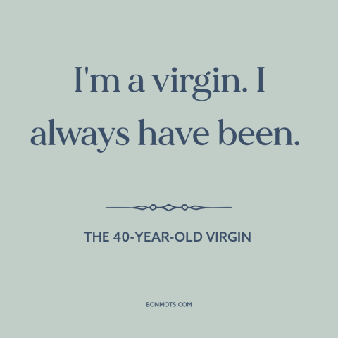 A quote from The 40-Year-Old Virgin about virginity: “I'm a virgin. I always have been.”