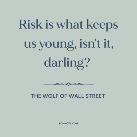 A quote from The Wolf of Wall Street about taking risks: “Risk is what keeps us young, isn't it, darling?”