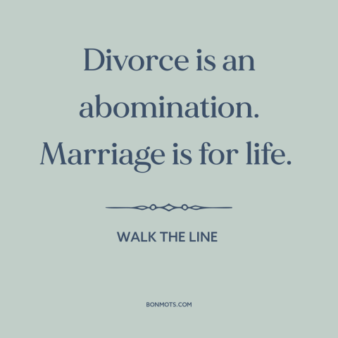 A quote from Walk the Line about divorce: “Divorce is an abomination. Marriage is for life.”