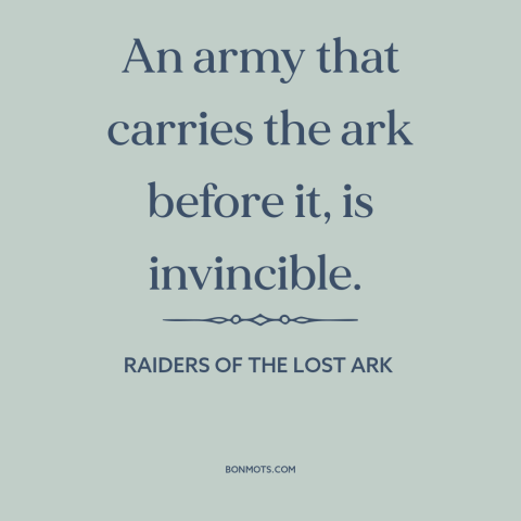 A quote from Raiders of the Lost Ark about the ark of the covenant: “An army that carries the ark before it, is invincible.”