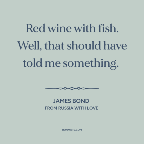 A quote from From Russia with Love about bad taste: “Red wine with fish. Well, that should have told me something.”