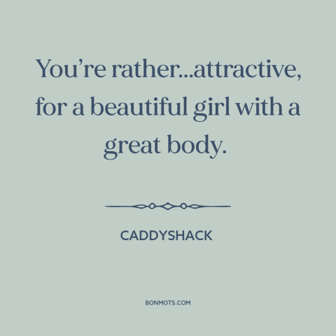 A quote from Caddyshack about beautiful women: “You’re rather...attractive, for a beautiful girl with a great body.”