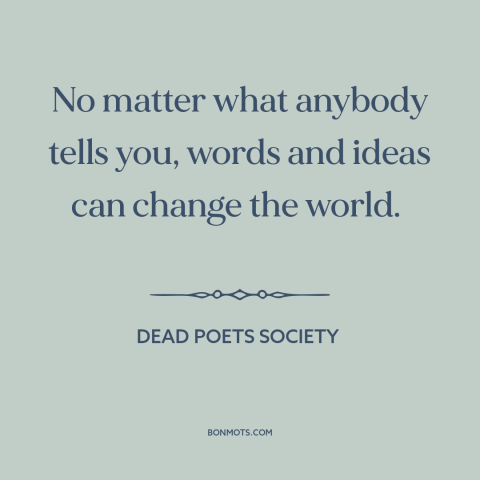 A quote from Dead Poets Society about changing the world: “No matter what anybody tells you, words and ideas can change…”