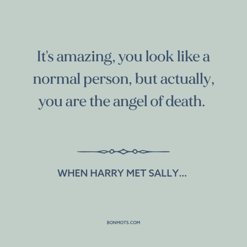 A quote from When Harry Met Sally… about appearance vs. reality: “It's amazing, you look like a normal person, but…”