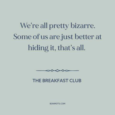 A quote from The Breakfast Club about idiosyncrasies: “We’re all pretty bizarre. Some of us are just better at hiding…”