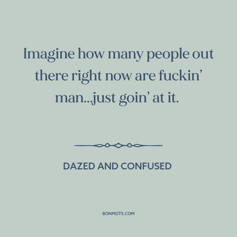 A quote from Dazed and Confused about sex: “Imagine how many people out there right now are fuckin’ man...just goin’ at it.”