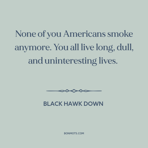 A quote from Black Hawk Down about Americans: “None of you Americans smoke anymore. You all live long, dull, and…”