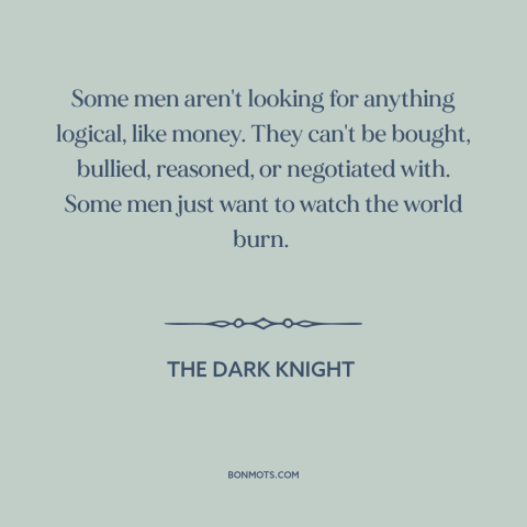 A quote from The Dark Knight about what motivates people: “Some men aren't looking for anything logical, like money. They…”