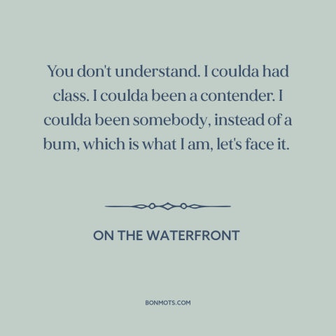 A quote from On the Waterfront about missed opportunities: “You don't understand. I coulda had class. I coulda been…”