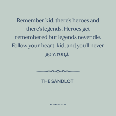 A quote from The Sandlot about heroes: “Remember kid, there's heroes and there's legends. Heroes get remembered…”