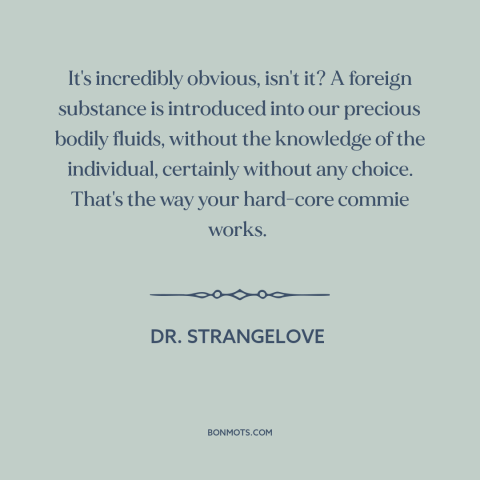 A quote from Dr. Strangelove about communist plots: “It's incredibly obvious, isn't it? A foreign substance is introduced…”