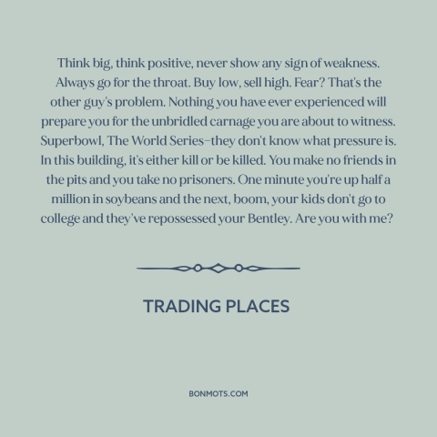 A quote from Trading Places about finance: “Think big, think positive, never show any sign of weakness. Always go for the…”