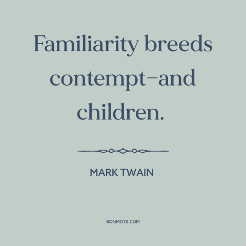 A quote by Mark Twain about familiarity breeds contempt: “Familiarity breeds contempt—and children.”