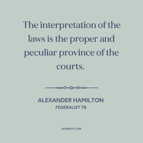 A quote by Alexander Hamilton about the judiciary: “The interpretation of the laws is the proper and peculiar province…”