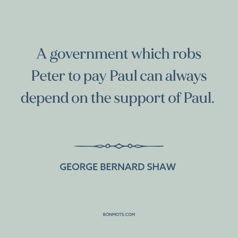 A quote by George Bernard Shaw about redistribution of wealth: “A government which robs Peter to pay Paul can always…”