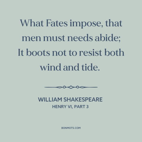 A quote by William Shakespeare about yielding to fate: “What Fates impose, that men must needs abide; It boots not to…”