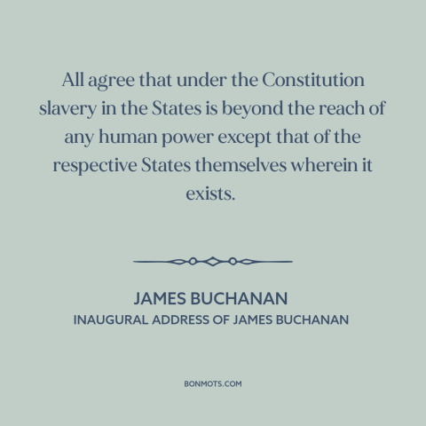 A quote by James Buchanan about pre-civil war conflict: “All agree that under the Constitution slavery in the States is…”