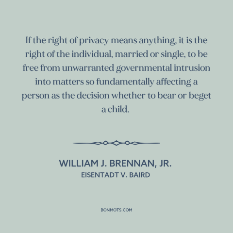 A quote by William J. Brennan, Jr about right to privacy: “If the right of privacy means anything, it is the right…”