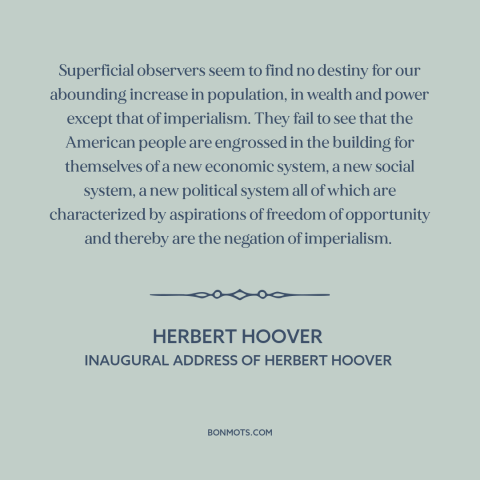 A quote by Herbert Hoover about American imperialism: “Superficial observers seem to find no destiny for our…”