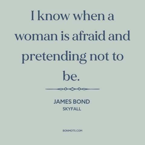 A quote from Skyfall about nature of women: “I know when a woman is afraid and pretending not to be.”