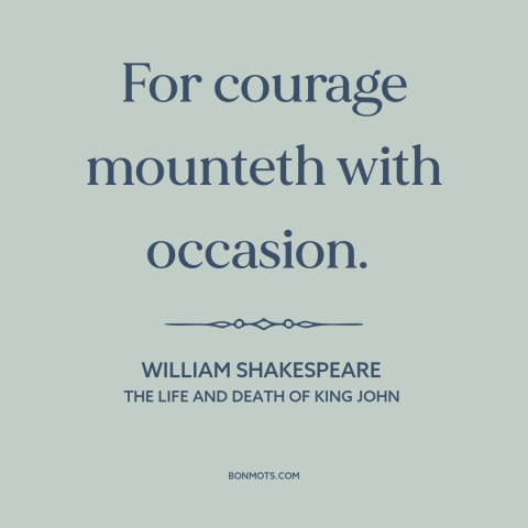 A quote by William Shakespeare about courage: “For courage mounteth with occasion.”