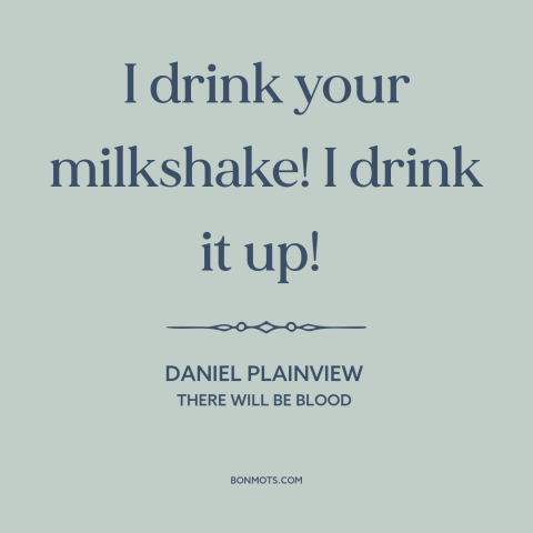 A quote from There Will Be Blood: “I drink your milkshake! I drink it up!”