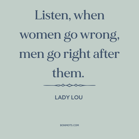 A quote from She Done Him Wrong about men and women: “Listen, when women go wrong, men go right after them.”