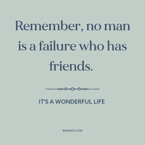 A quote from It's a Wonderful Life about friendship: “Remember, no man is a failure who has friends.”