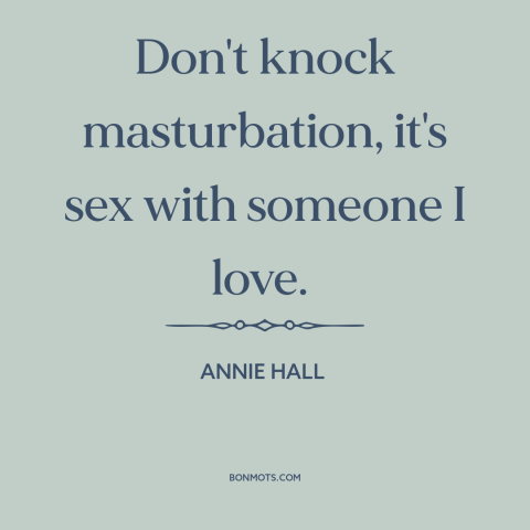 A quote from Annie Hall  about masturbation: “Don't knock masturbation, it's sex with someone I love.”