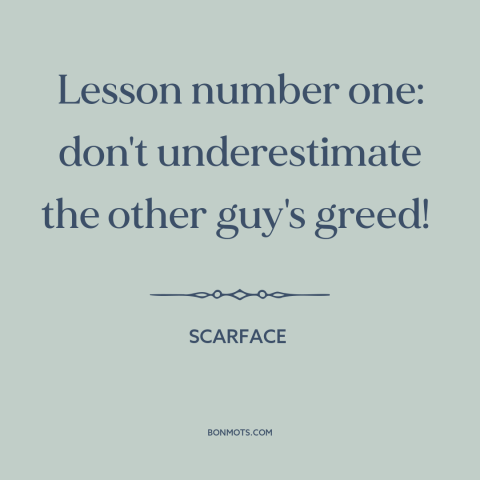 A quote from Scarface about greed: “Lesson number one: don't underestimate the other guy's greed!”