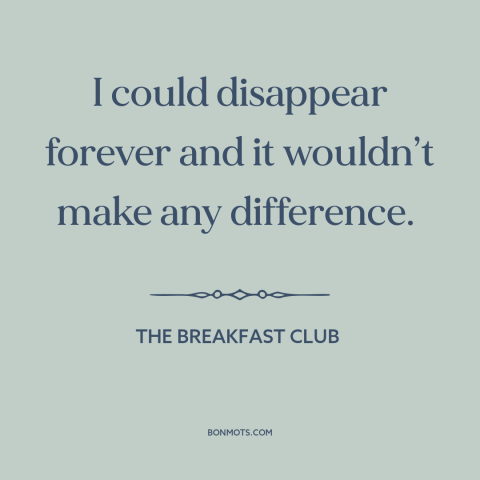 A quote from The Breakfast Club about meaning of one's life: “I could disappear forever and it wouldn’t make any…”