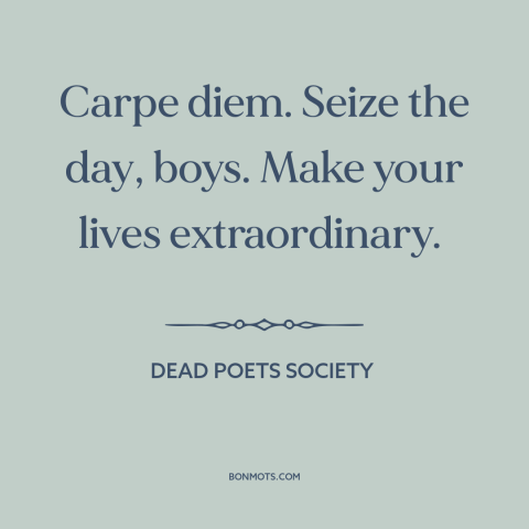 A quote from Dead Poets Society about carpe diem: “Carpe diem. Seize the day, boys. Make your lives extraordinary.”