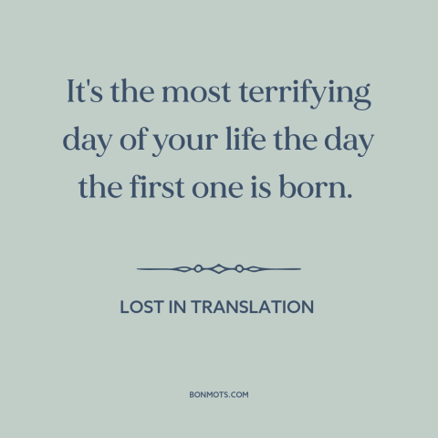 A quote from Lost in Translation about parents and children: “It's the most terrifying day of your life the day the first…”