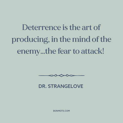 A quote from Dr. Strangelove about deterrence: “Deterrence is the art of producing, in the mind of the enemy…the fear to…”