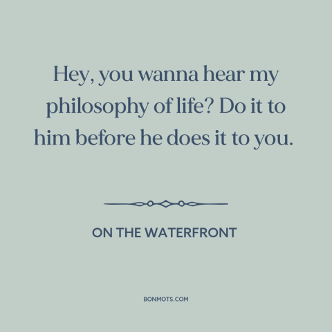 A quote from On the Waterfront about dog eat dog world: “Hey, you wanna hear my philosophy of life? Do it to him before he…”