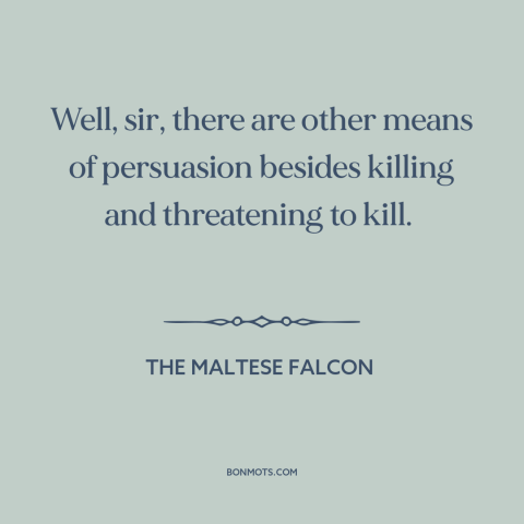 A quote from The Maltese Falcon about persuasion: “Well, sir, there are other means of persuasion besides killing…”