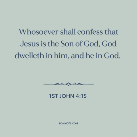 A quote from The Bible about faith: “Whosoever shall confess that Jesus is the Son of God, God dwelleth in him…”