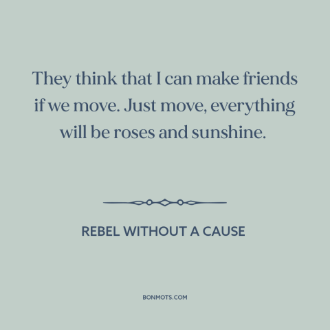 A quote from Rebel Without a Cause about grass is always greener: “They think that I can make friends if we move.”