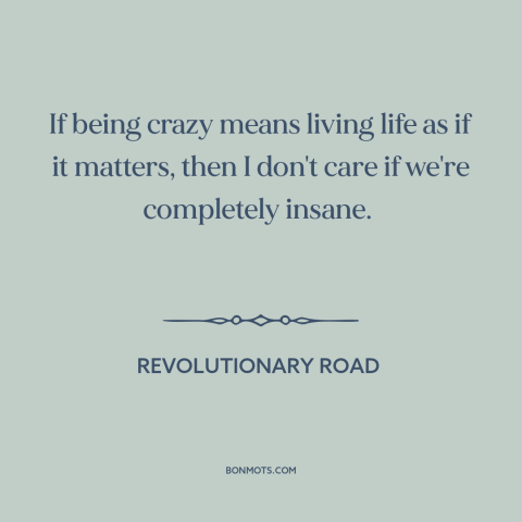 A quote from Revolutionary Road about taking a different path: “If being crazy means living life as if it matters, then…”