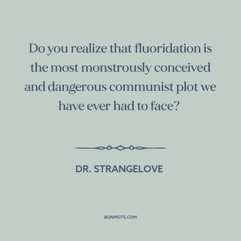 A quote from Dr. Strangelove about communist plots: “Do you realize that fluoridation is the most monstrously…”